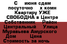 С 18 июня сдам посуточно 2- х комн Квартиру УЖЕ СВОБОДНА в Центре Собственник  › Район ­ Центральный  › Улица ­ Муравьева Амурского  › Дом ­ 25 › Цена ­ 1 800 › Стоимость за ночь ­ 1 800 › Стоимость за час ­ 100 - Хабаровский край, Хабаровск г. Недвижимость » Квартиры аренда посуточно   . Хабаровский край